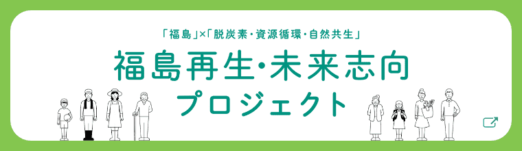 「福島」×「脱炭素・資源循環・自然共生」　福島再生・未来志向プロジェクト
