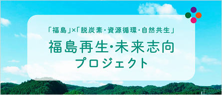 「福島」×「脱炭素・資源循環・自然共生」福島再生・未来志向プロジェクト