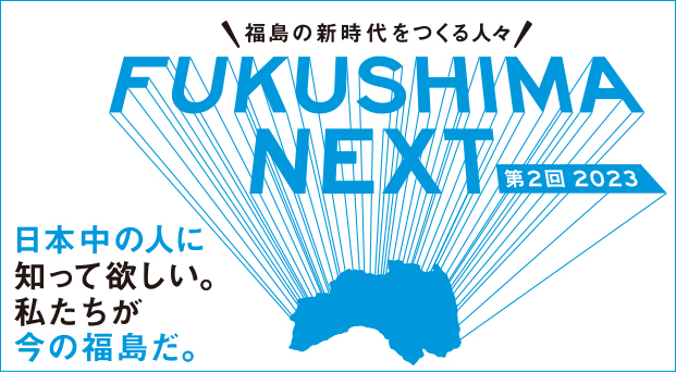 福島の新時代をつくる人々 FUKUSHIMA NEXT 第2回2023 日本中の人に知ってほしい。私たちが今の福島だ。