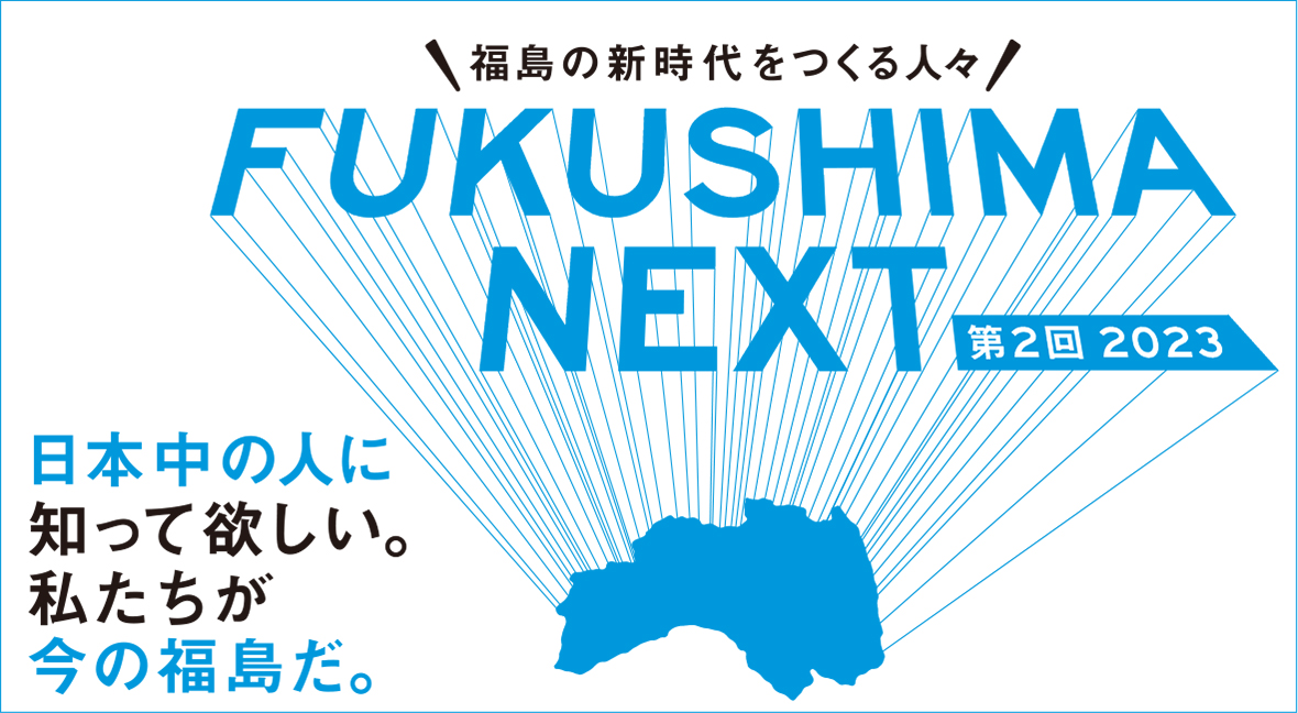 福島の新時代をつくる人々 FUKUSHIMA NEXT 第2回2023 日本中の人に知ってほしい。私たちが今の福島だ。